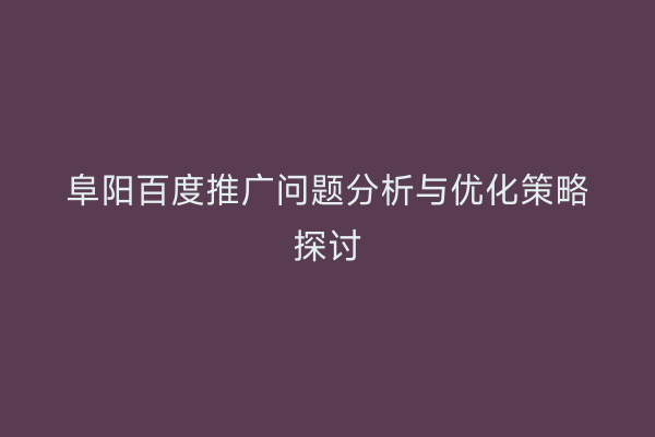阜阳百度推广问题分析与优化策略探讨