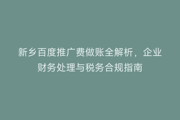 新乡百度推广费做账全解析，企业财务处理与税务合规指南