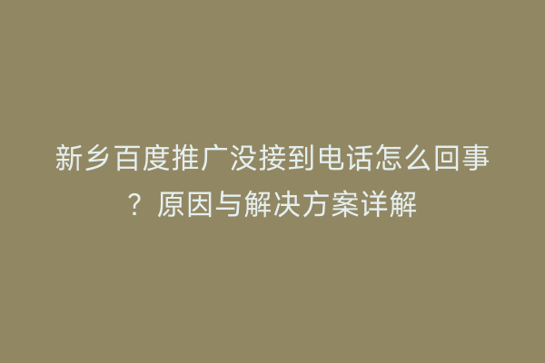 新乡百度推广没接到电话怎么回事？原因与解决方案详解