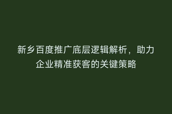 新乡百度推广底层逻辑解析,助力企业精准获客的关键策略