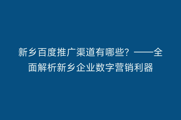 新乡百度推广渠道有哪些?——全面解析新乡企业数字营销利器