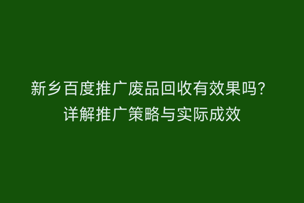 新乡百度推广废品回收有效果吗?详解推广策略与实际成效