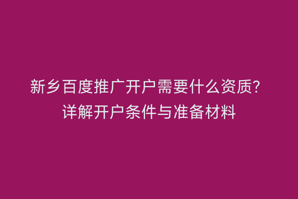 新乡百度推广开户需要什么资质？详解开户条件与准备材料