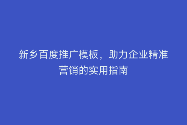 新乡百度推广模板,助力企业精准营销的实用指南