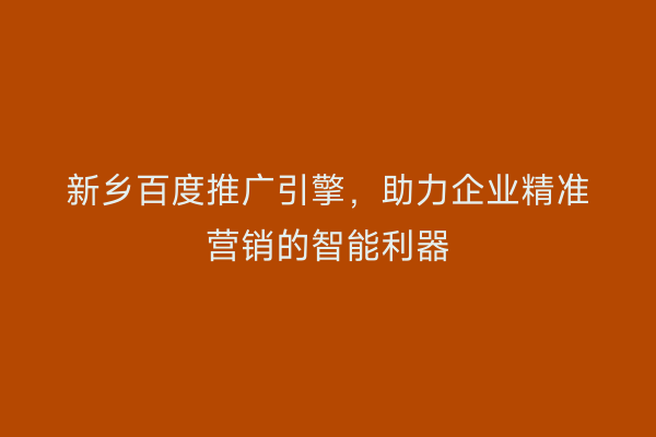 新乡百度推广引擎，助力企业精准营销的智能利器