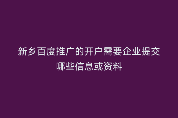 新乡百度推广的开户需要企业提交哪些信息或资料