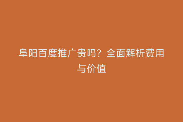阜阳百度推广贵吗?全面解析费用与价值