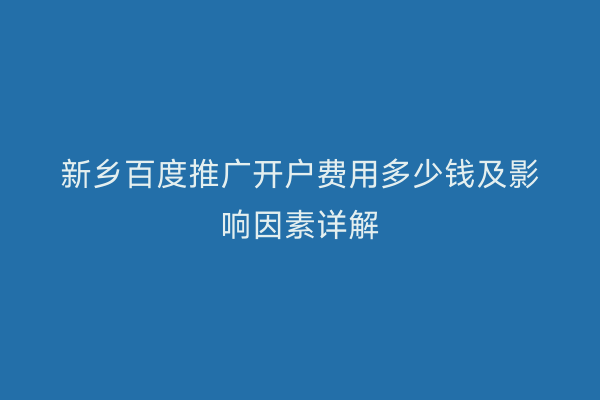 新乡百度推广开户费用多少钱及影响因素详解