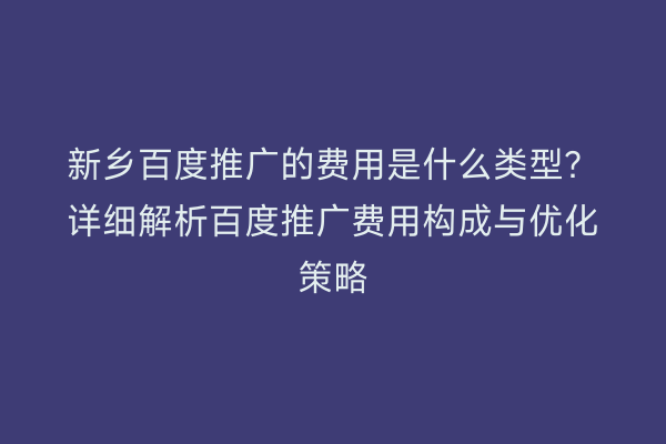 新乡百度推广的费用是什么类型?详细解析百度推广费用构成与优化策略