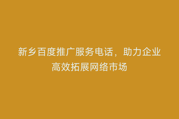 新乡百度推广服务电话,助力企业高效拓展网络市场