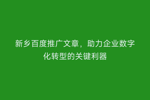 新乡百度推广文章，助力企业数字化转型的关键利器