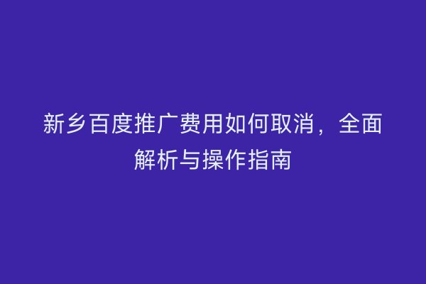 新乡百度推广费用如何取消，全面解析与操作指南