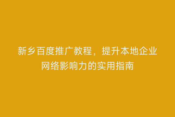 新乡百度推广教程,提升本地企业网络影响力的实用指南