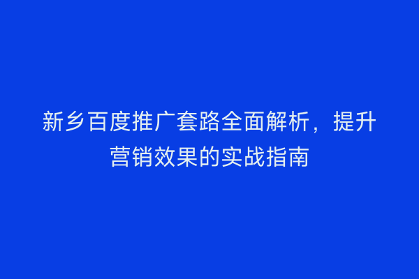新乡百度推广套路全面解析，提升营销效果的实战指南