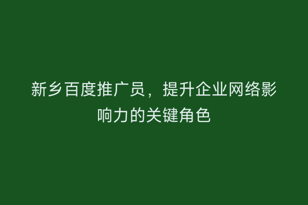 新乡百度推广员,提升企业网络影响力的关键角色