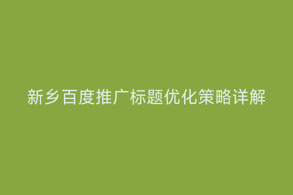 新乡百度推广标题优化策略详解