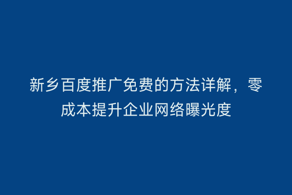 新乡百度推广免费的方法详解，零成本提升企业网络曝光度