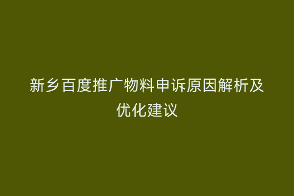 新乡百度推广物料申诉原因解析及优化建议