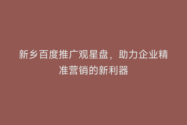 新乡百度推广观星盘，助力企业精准营销的新利器