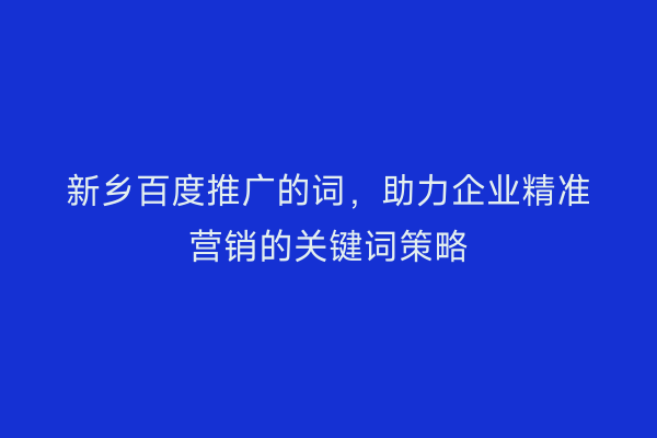 新乡百度推广的词,助力企业精准营销的关键词策略
