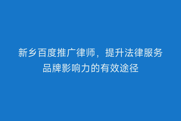 新乡百度推广律师,提升法律服务品牌影响力的有效途径
