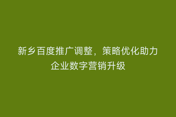 新乡百度推广调整,策略优化助力企业数字营销升级