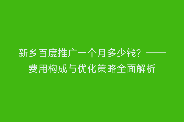 新乡百度推广一个月多少钱?——费用构成与优化策略全面解析