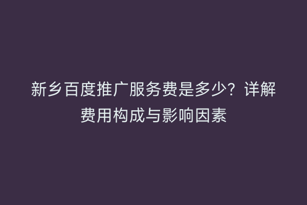 新乡百度推广服务费是多少？详解费用构成与影响因素