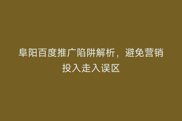 阜阳百度推广陷阱解析，避免营销投入走入误区