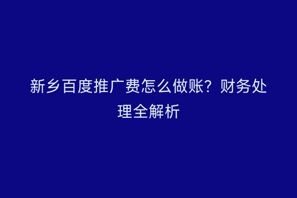新乡百度推广费怎么做账？财务处理全解析