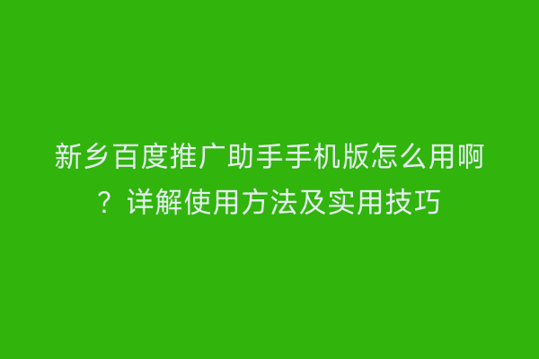 新乡百度推广助手手机版怎么用啊?详解使用方法及实用技巧