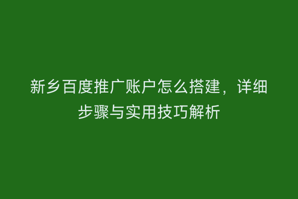 新乡百度推广账户怎么搭建,详细步骤与实用技巧解析