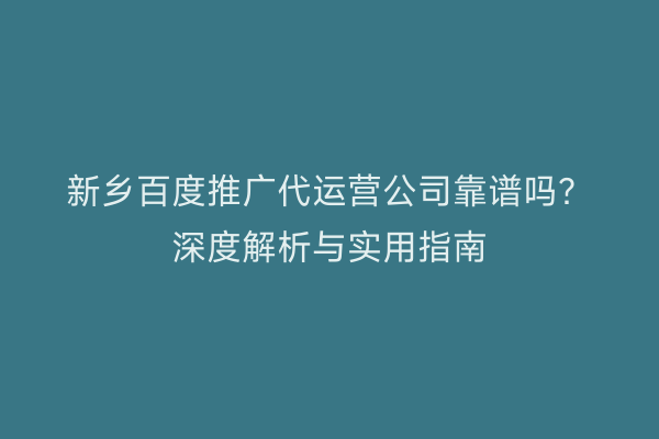 新乡百度推广代运营公司靠谱吗?深度解析与实用指南