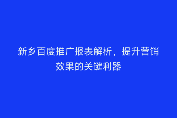 新乡百度推广报表解析,提升营销效果的关键利器