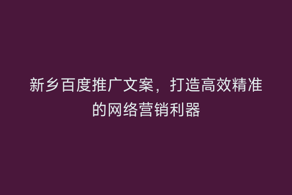 新乡百度推广文案，打造高效精准的网络营销利器