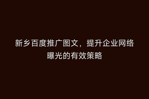 新乡百度推广图文，提升企业网络曝光的有效策略
