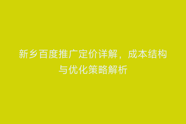 新乡百度推广定价详解,成本结构与优化策略解析