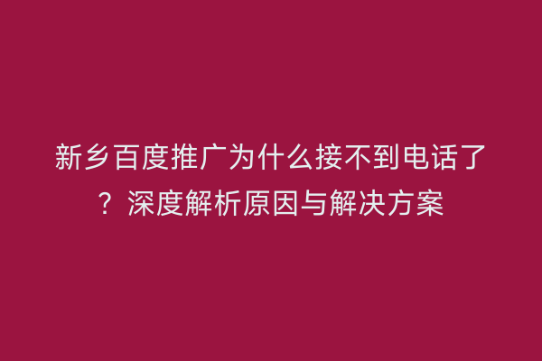 新乡百度推广为什么接不到电话了?深度解析原因与解决方案