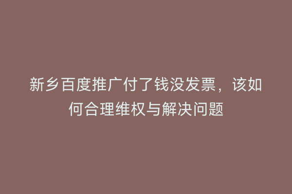 新乡百度推广付了钱没发票，该如何合理维权与解决问题