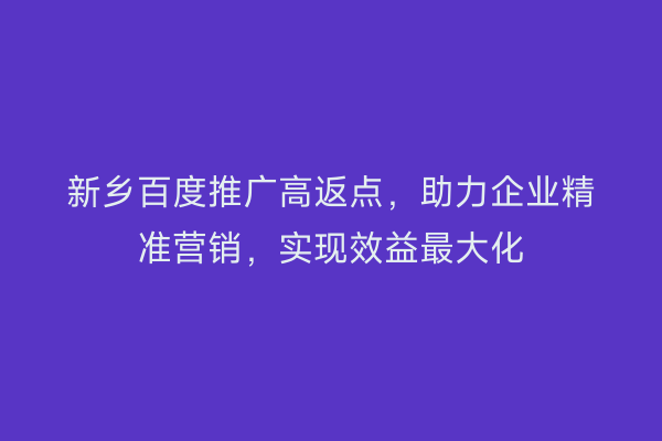 新乡百度推广高返点，助力企业精准营销，实现效益最大化