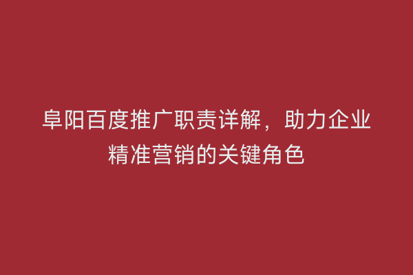 阜阳百度推广职责详解,助力企业精准营销的关键角色
