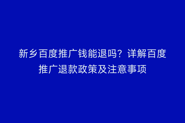 新乡百度推广钱能退吗?详解百度推广退款政策及注意事项