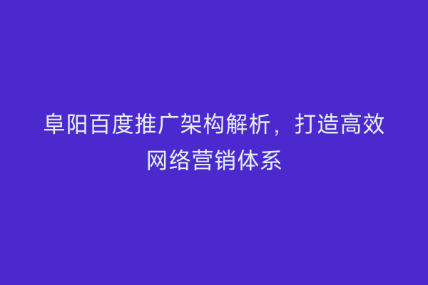 阜阳百度推广架构解析，打造高效网络营销体系