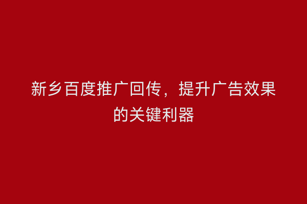 新乡百度推广回传,提升广告效果的关键利器