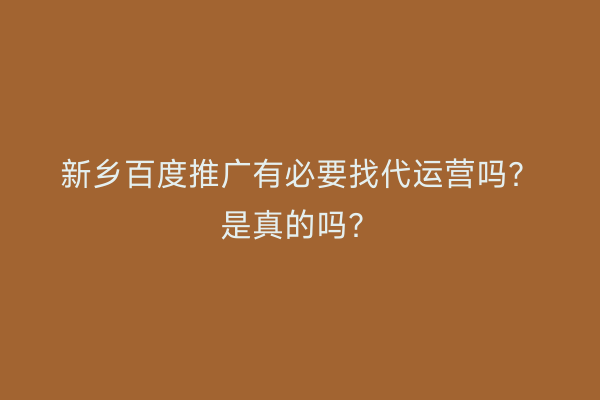 新乡百度推广有必要找代运营吗?是真的吗?