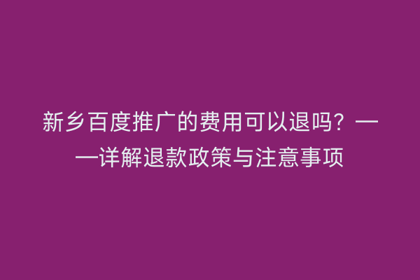 新乡百度推广的费用可以退吗?——详解退款政策与注意事项