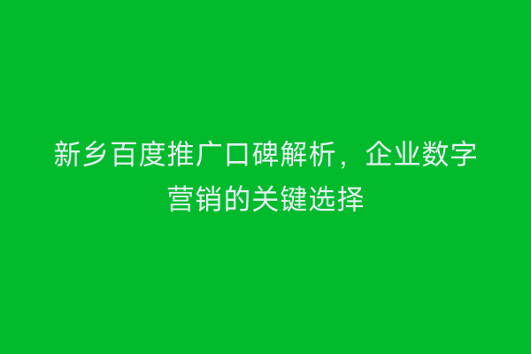 新乡百度推广口碑解析,企业数字营销的关键选择