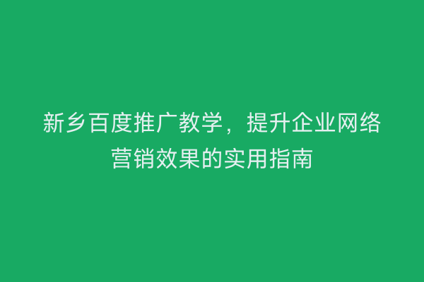 新乡百度推广教学,提升企业网络营销效果的实用指南