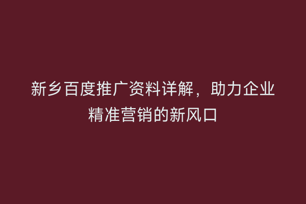 新乡百度推广资料详解,助力企业精准营销的新风口