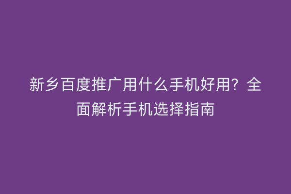 新乡百度推广用什么手机好用?全面解析手机选择指南